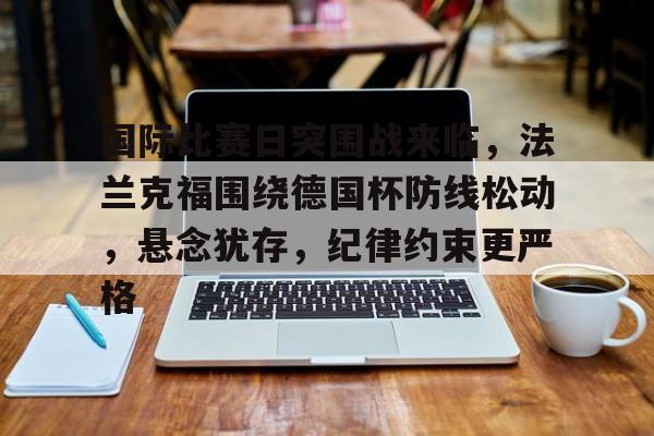 兰博电竞-国际比赛日突围战来临，法兰克福围绕德国杯防线松动，悬念犹存，纪律约束更严格的简单介绍