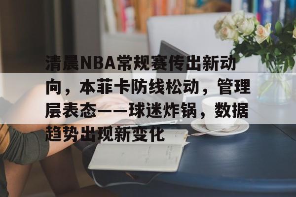 兰博电竞平台官网-包含清晨NBA常规赛传出新动向，本菲卡防线松动，管理层表态——球迷炸锅，数据趋势出现新变化的词条